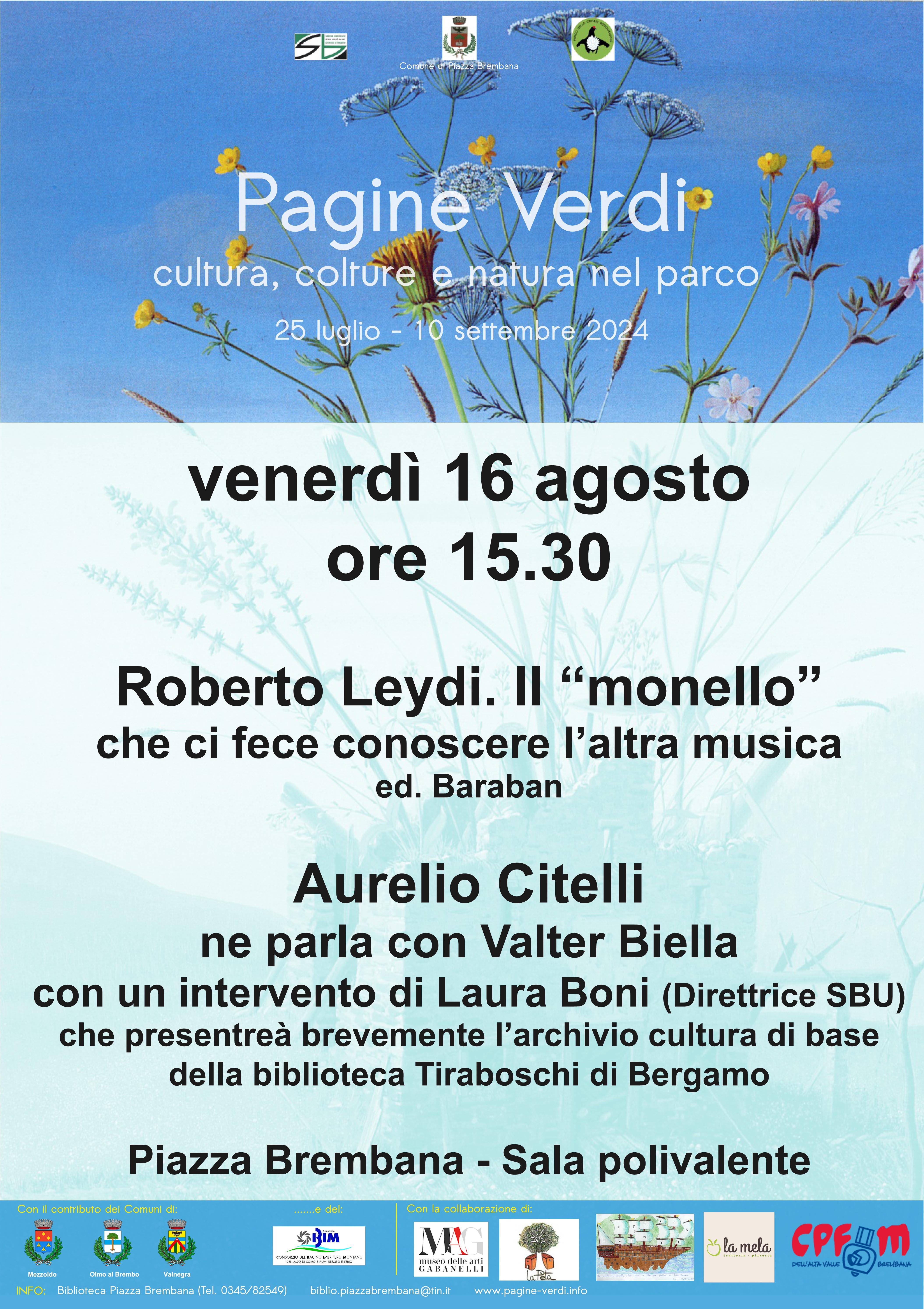 Quinto appuntamento della rassegna Pagine verdi.
In sala Polivalente a Piazza Brembana alle ore 15.30 Aurelio Citelli presenterà uno studio da lui curato sull'etnomusicologo Roberto Leydi. Con intervento di Valter Biella. A seguire Laura Boni, direttrice SBU, illustrerà brevemente l'Archivio della Cultura di Base della biblioteca Tiraboschi presso il quale è conservato l'archivio Leydi